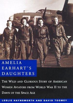 Amelia Earhart's Daughters : The Wild and Glorious Story of American Women Aviators from World War II to the Dawn of the Space Age by David M. Toomey, David M. Toomey