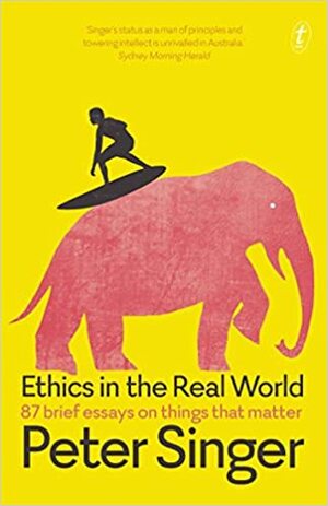 Ethics in the Real World: 87 Brief Essays on Things that Matter by Peter Singer