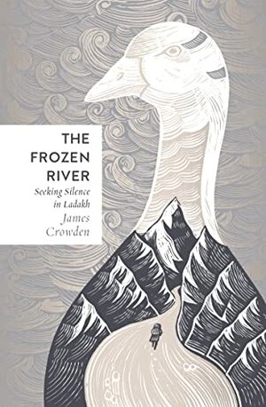 The Frozen River: Seeking Silence in the Himalaya by James Crowden