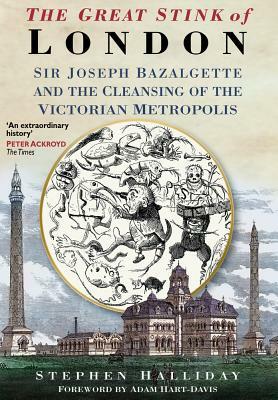 The Great Stink of London: Sir Joseph Bazalgette and the Cleansing of the Victorian Capital by Stephen Halliday