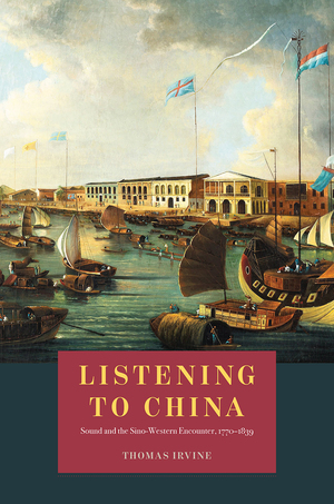 Listening to China: Sound and the Sino-Western Encounter, 1770-1839 by Thomas Irvine