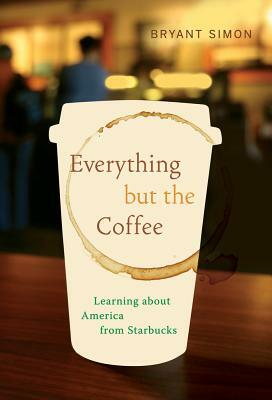Everything But the Coffee: Learning about America from Starbucks by Bryant Simon