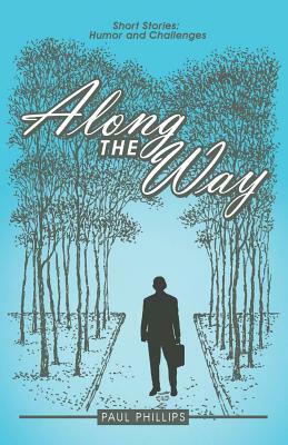 Along the Way: Short Stories: Humor and Challenges by Paul Phillips