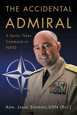 The Accidental Admiral: A Sailor Takes Command at NATO by Adm James G. Stavridis Usn (Ret ).