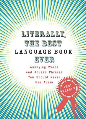 Literally, the Best Language Book Ever: Annoying Words and Abused Phrases You Should Never Use Again by Paul Yeager