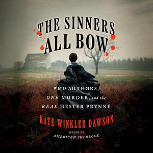 The Sinners All Bow: Two Authors, One Murder, and the Real Hester Prynne by Kate Winkler Dawson