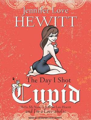 The Day I Shot Cupid: Hello, My Name Is Jennifer Love Hewitt and I'm a Love-Aholic by Jennifer Love Hewitt