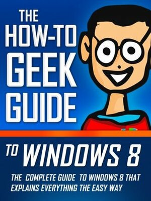 The How-To Geek Guide to Windows 8 by Matthew Klein, Lowell Heddings