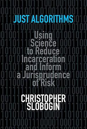 Just Algorithms: Using Science to Reduce Incarceration and Inform a Jurisprudence of Risk by Christopher Slobogin