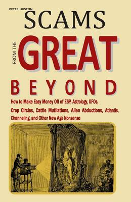 Scams from the Great Beyond: How to Make Easy Money Off of ESP, Astrology, UFOs, Crop Circles, Cattle Mutilations, Alien Abductions, Atlantis, Chan by Peter Huston