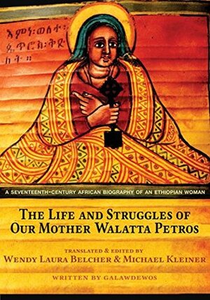 The Life and Struggles of Our Mother Walatta Petros: A Seventeenth-Century African Biography of an Ethiopian Woman by Wendy Laura Belcher, Galawdewos, Michael Kleiner