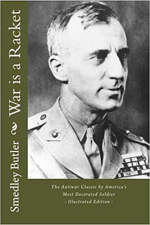 War Is a Racket - The Antiwar Classic by America's Most Decorated Soldier by Smedley D. Butler, Smedley D. Butler