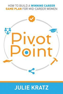 Pivot Point: How to Build a Winning Career Game Plan for Mid-Career Women by Julie Kratz