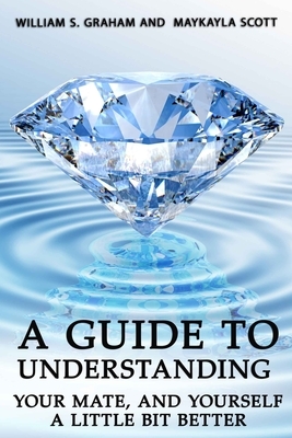 A Guide To Understanding Your Mate, And Yourself A Little Bit Better by Maykayla Scott, William Graham
