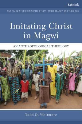 Imitating Christ in Magwi: An Anthropological Theology by Todd D. Whitmore