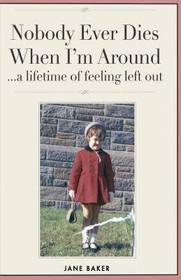 Nobody Ever Dies When I'm Around: a lifetime of feeling left out by Jane Baker