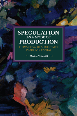 Speculation as a Mode of Production: Forms of Value Subjectivity in Art and Capital by Marina Vishmidt