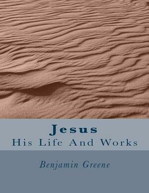 Jesus: His Life And Works by Benjamin Greene