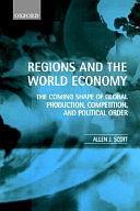 Regions and the World Economy: The Coming Shape of Global Production, Competition, and Political Order by Allen John Scott