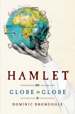 Hamlet, Globe to Globe: Two Years, 190,000 Miles, 197 Countries, One Play by Dominic Dromgoole