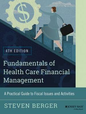 Fundamentals of Health Care Financial Management: A Practical Guide to Fiscal Issues and Activities, 4th Edition by Steven Berger