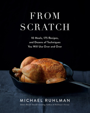 From Scratch: 10 Meals, 175 Recipes, and Dozens of Techniques You Will Use Over and Over by Michael Ruhlman