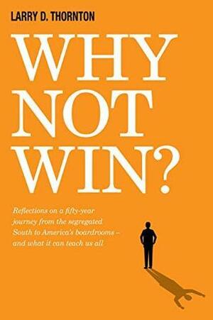 Why Not Win?: Reflections on a fifty-year journey from the segregated South to America's board rooms – and what it can teach us all by Larry Thornton, Tom Joyner