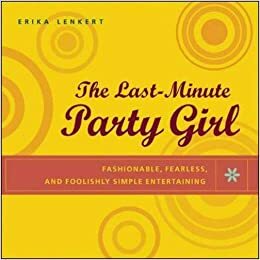 The Last-Minute Party Girl: Fashionable, Fearless, and Foolishly Simple Entertaining by Erika Lenkert