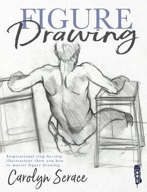 Figure Drawing: Inspirational Step-By-Step Illustrations Show You How to Master Figure Drawing by Carolyn Scrace