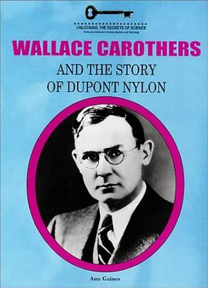 Wallace Carothers and the Story of DuPont Nylon by Ann Gaines