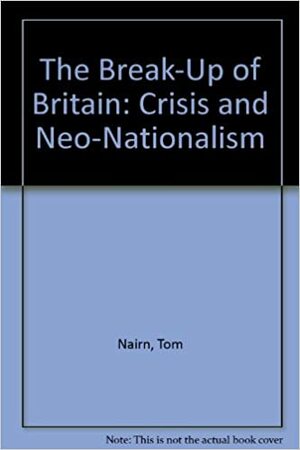 The Break-Up of Britain: Crisis and Neo-Nationalsm by Tom Nairn