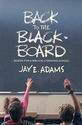 Back to the Blackboard: Design for a Bibical Christian School by Jay E. Adams