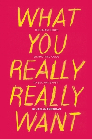 What You Really Really Want: The Smart Girl's Shame-Free Guide to Sex and Safety by Jaclyn Friedman