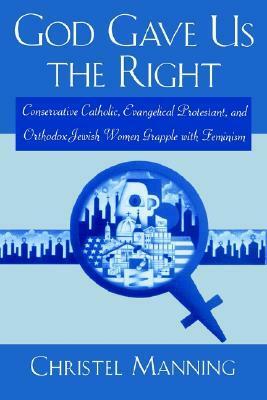 God Gave Us The Right: Conservative Catholic, Evangelical Protestant, and Orthodox Jewish Women Grapple with Feminism by Christel Manning