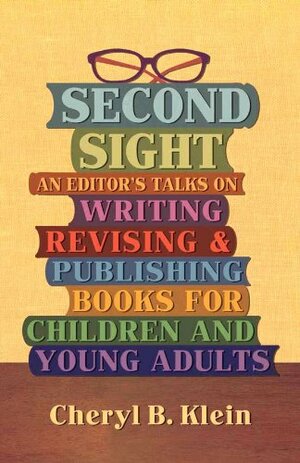 Second Sight: An Editor's Talks on Writing, Revising, and Publishing Books for Children and Young Adults by Cheryl B. Klein