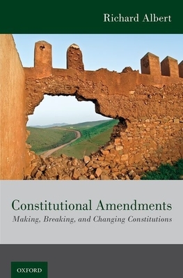 Constitutional Amendments: Making, Breaking, and Changing Constitutions by Richard Albert