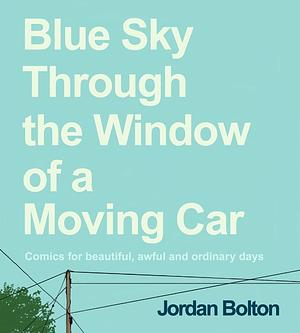 Blue Sky Through the Window of a Moving Car: Comics for Beautiful, Awful and Ordinary Days by Jordan Bolton