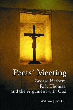 Poets' Meeting: George Herbert, R.S. Thomas, and the Argument with God by George Herbert, R.S. Thomas, William J. McGill
