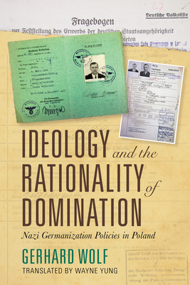 Ideology and the Rationality of Domination: Nazi Germanization Policies in Poland by Gerhard Wolf