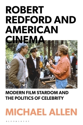 Robert Redford and American Cinema: Modern Film Stardom and the Politics of Celebrity by Michael Allen