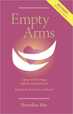 Empty Arms: Coping with Miscarriage, Stillbirth and Infant Death by Sherokee Ilse