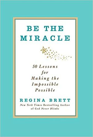 Be the miracle. 50 Lessons of Making the Impossible Possible by Regina Brett