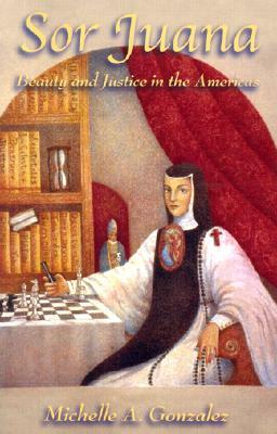 Sor Juana: Beauty and Justice in the Americas by Michelle A. Gonzalez