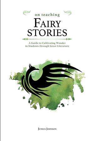 On Teaching Fairy Stories: A Guide to Cultivating Wonder in Students through Great Literature by Junius Johnson