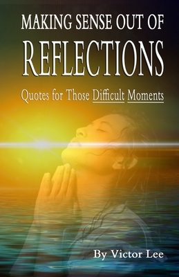 Making Sense Out of Reflections: Quotes For Those Difficult Days by Victor Lee