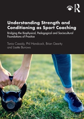 Understanding Strength and Conditioning as Sport Coaching: Bridging the Biophysical, Pedagogical and Sociocultural Foundations of Practice by Brian Gearity, Tania Cassidy, Phil Handcock