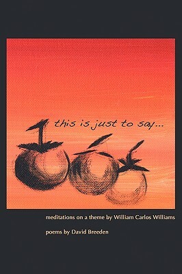 This Is Just to Say: Meditations on a Theme by William Carlos Williams by David Breeden