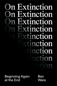 On Extinction: Beginning Again At The End by Ben Ware