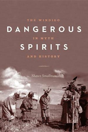 Dangerous Spirits: The Windigo in Myth and History by Shawn C. Smallman