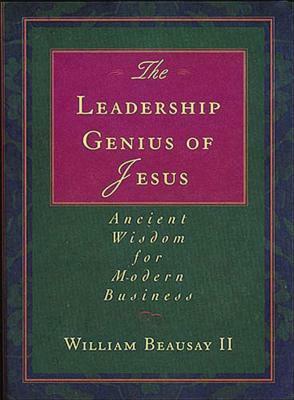 The Leadership Genius of Jesus: Ancient Wisdom for Modern Business by William Beausay